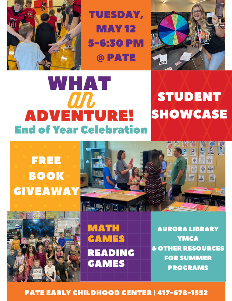 ⛰️ What an Adventure! ⛰️ End of Year Celebration Tuesday, May 12, 5-6:30 PM @ Pate Early Childhood Center  📝 Student Showcase: Students will select work they are proud of to showcase in their classroom that evening!  📚 Free Book Giveaway: Take home a few new books to add to your home library. There’s nothing better than reading with your kiddo!  🧮 Math & Reading Games will be set up in the cafeteria for your family to enjoy!  ☀️ Aurora Library, YMCA & other resources for summer programs will be available.   ❓Questions?  Contact your child’s teacher via Seesaw or Pate’s front office at 417-678-1552.