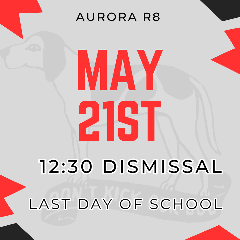 Reminder for Aurora R8 Families   Thursday, May 21, 2026, is the last day of school for the 2025–2026 school year!  All Aurora R8 schools will dismiss at 12:30 p.m.  Thank you for a great school year, and we hope everyone has a safe and fun summer!