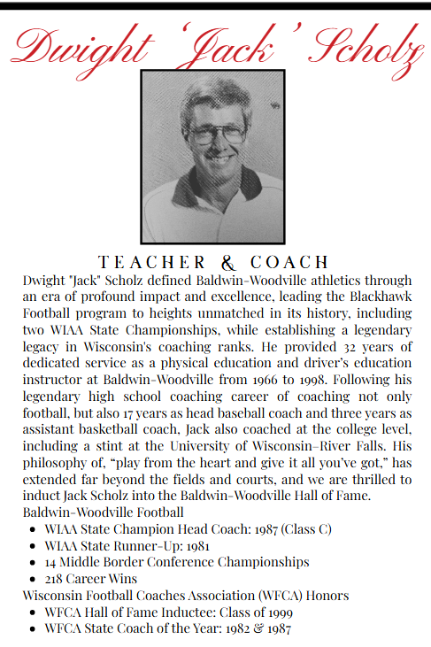 Black-and-white print layout featuring a retro portrait of Dwight "Jack" Scholz at the top center. Below the photo is a biography titled "TEACHER & COACH," highlighting his 32 years as a PE and driver's education teacher at Baldwin-Woodville, along with his coaching career in football, baseball, and basketball. Text bullet points list his football achievements—1987 WIAA State Champion, 1981 Runner-Up, 14 Middle Border Conference Championships, and 218 career wins—as well as his Wisconsin Football Coaches Association honors.