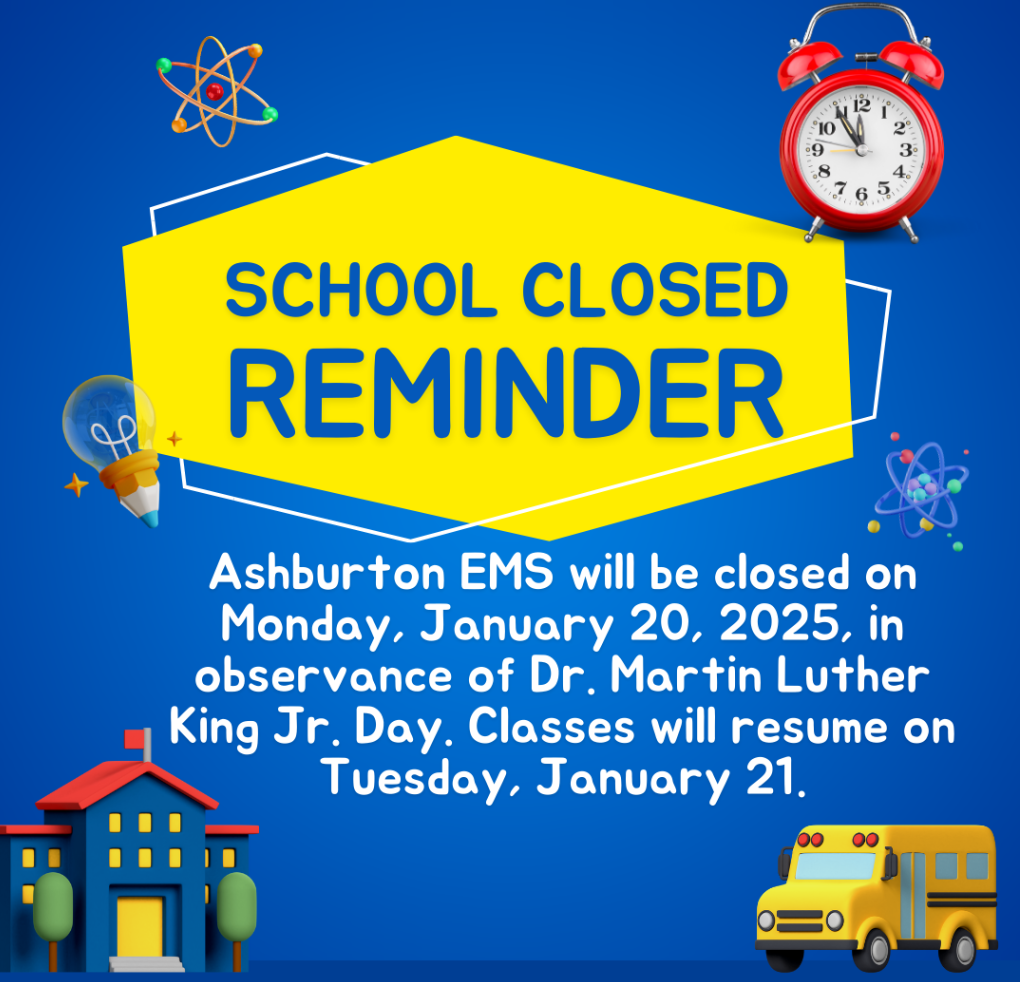 Reminder: School Closed for MLK Day  Ashburton EMS will be closed on Monday, January 20, 2025, in observance of Dr. Martin Luther King Jr. Day. Classes will resume on Tuesday, January 21.  Let’s take this time to reflect on Dr. King’s legacy and his vision of equity, justice, and unity.