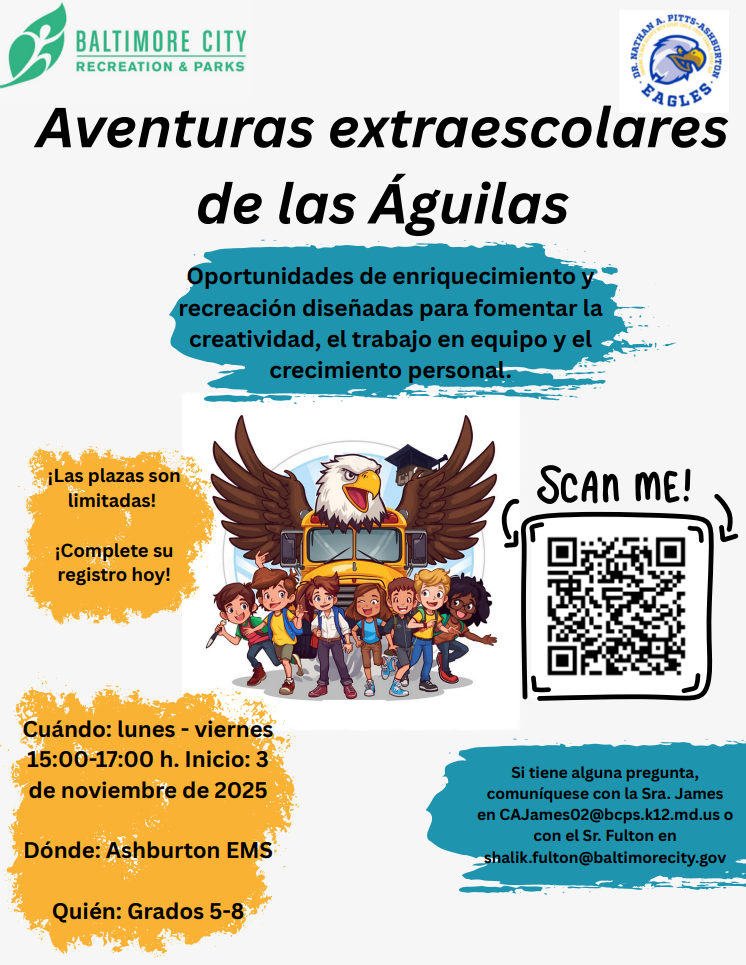 🦅 Eagles Afterschool Adventures is here! Enrichment and recreation that build creativity, teamwork, and personal growth.  When: Monday through Friday, 3 pm to 5 pm Start: November 3, 2025 Where: Ashburton EMS Who: Grades 5–8  ✅ Spaces are limited — scan the QR code on the flyer to register today.  Having trouble with the registration form? Email me the following so our BCRP partners can manually enroll your student: Student name, Date of birth, Grade, Parent/Guardian name, email, & phone number  Questions? Contact Ms. James at CAJames02@bcps.k12.md.us or Mr. Fulton at shalik.fulton@baltimorecity.gov  Let’s get our Eagles connected after school! 💙💛