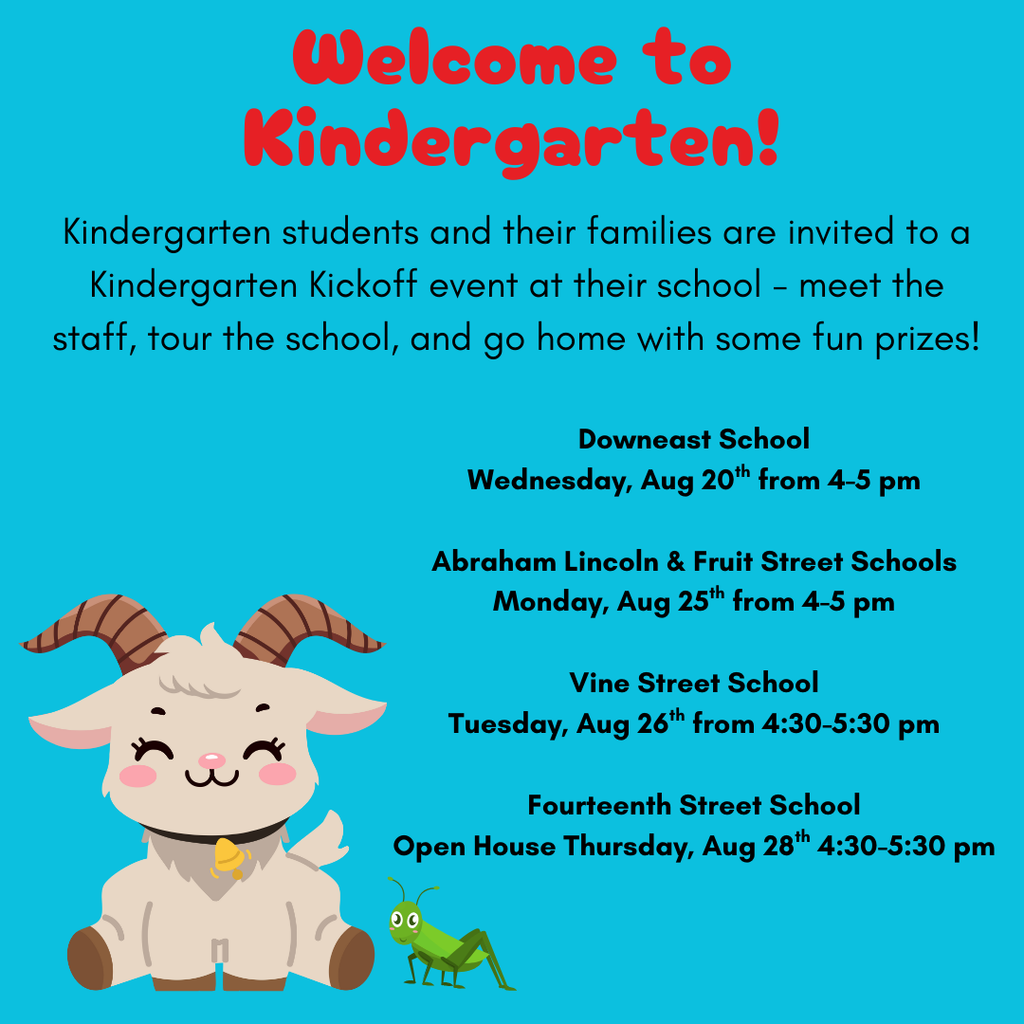 BSD Kindergarten Kick Off! Downeast School Wednesday, Aug 20th from 4-5 pm Abraham Lincoln & Fruit Street Schools Monday, Aug 25th from 4-5 pm Vine Street School Tuesday, Aug 26th from 4:30-5:30 pm Fourteenth Street School Open House Thursday, Aug 28th 4:30-5:30 pm