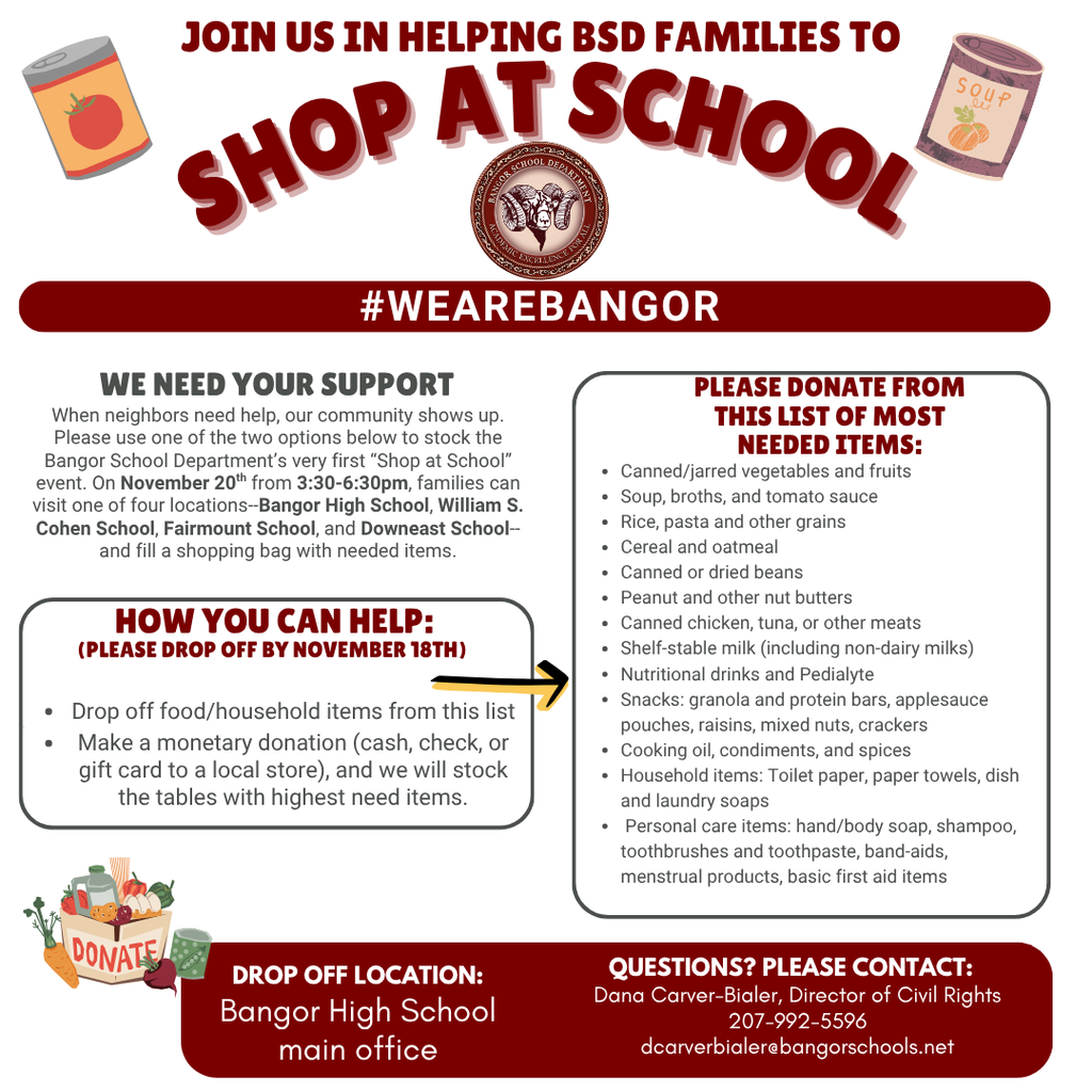 When neighbors need help, our community shows up. Please use one of the two options below to stock the Bangor School Department’s very first “Shop at School” event. On November 20th from 3:30 to 6:30pm, families can visit one of four locations—Bangor High School, William S. Cohen School, Fairmount School, and Downeast School—and fill a shopping bag with needed items.