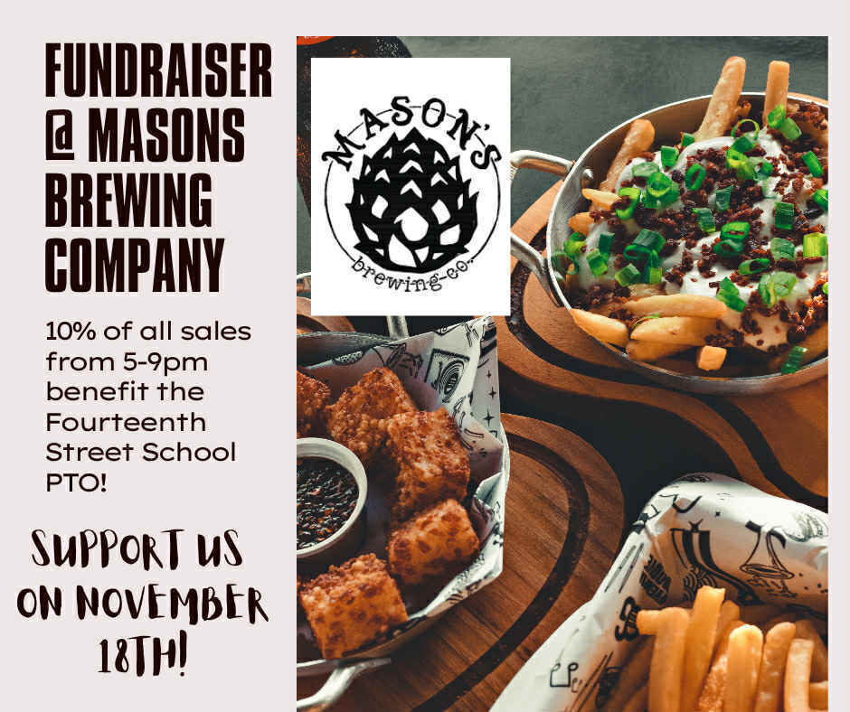Fourteenth Street School PTO will be holding a fundraiser at Mason's Brewing Company on Tuesday, November 18th. A portion of all sales between 5:00-9:00pm will go directly to our PTO. Skip cooking dinner and help support our students! 