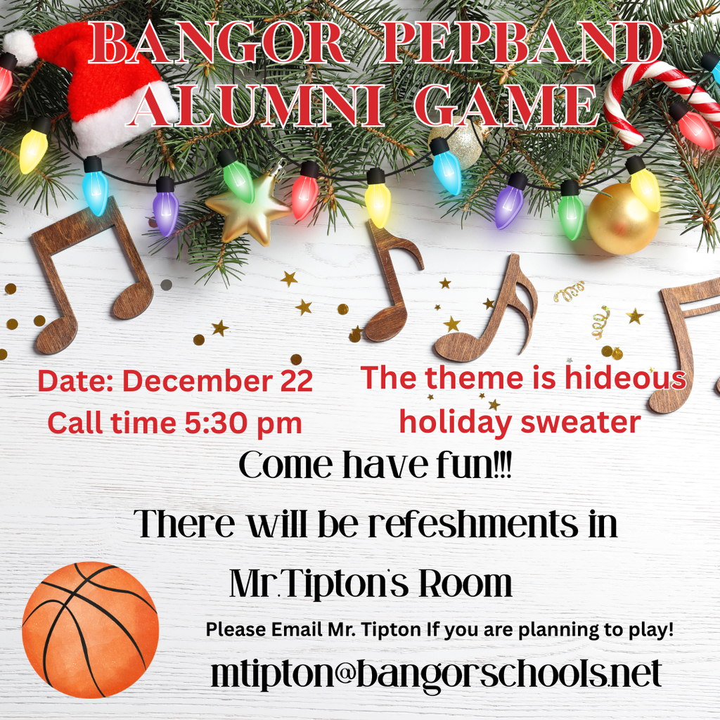 Calling all Pep Band Alums! Save the date for the 2025 Alumni performance. December 22, Bangor girls vs Brewer! Bangor High School Gymnasium Call time 5:30 pm Theme: Hideous Holiday Sweater Email Mr. Tipton at mtipton@bangorschools.net to confirm your attendance.