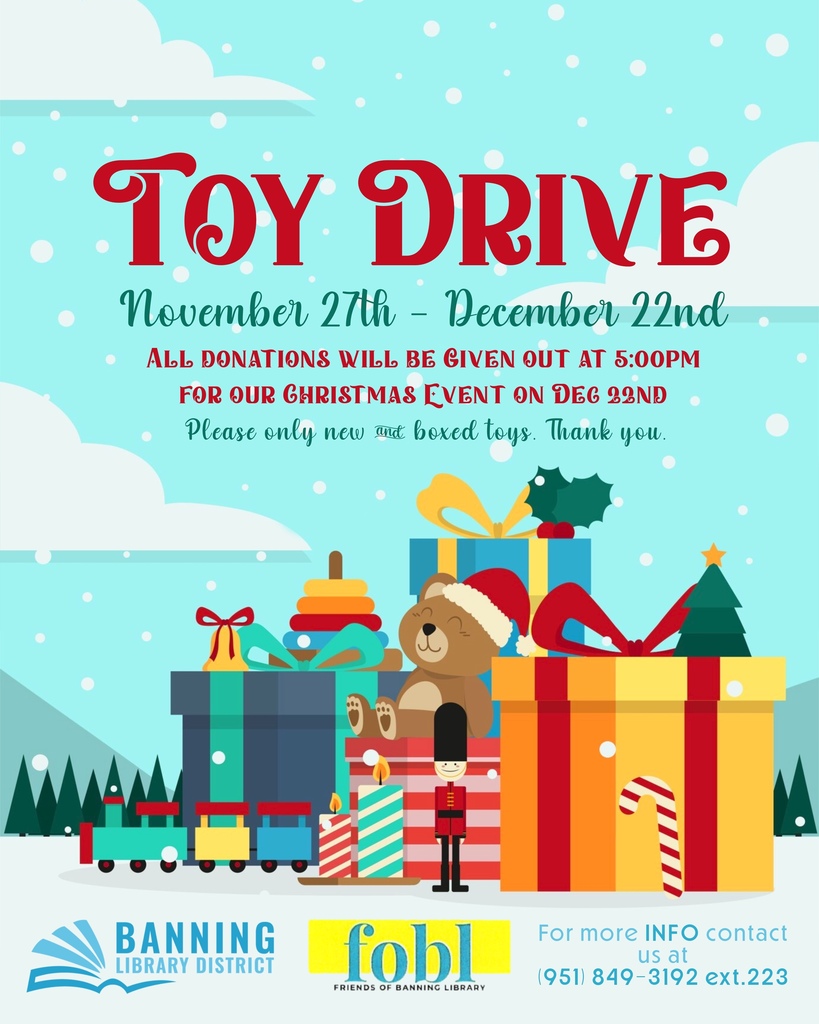 Banning Library District and Friends of Banning Library are hosting a Toy Drive! November 27th - December 22nd All donations will be given out at 5pm on December 22nd for our Christmas Event Please only new and boxed toys, thank you! For more information, please contact us at (951) 849-3192 ext.223