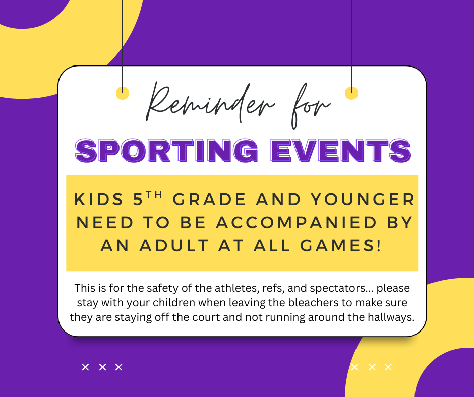 All kids 5th grade and below need to be accompanied by an adult at all games - this is for the safety of the athletes, refs, and spectators - please stay with your children when leaving the bleachers to make sure they are staying off the court and not running around the hallways.