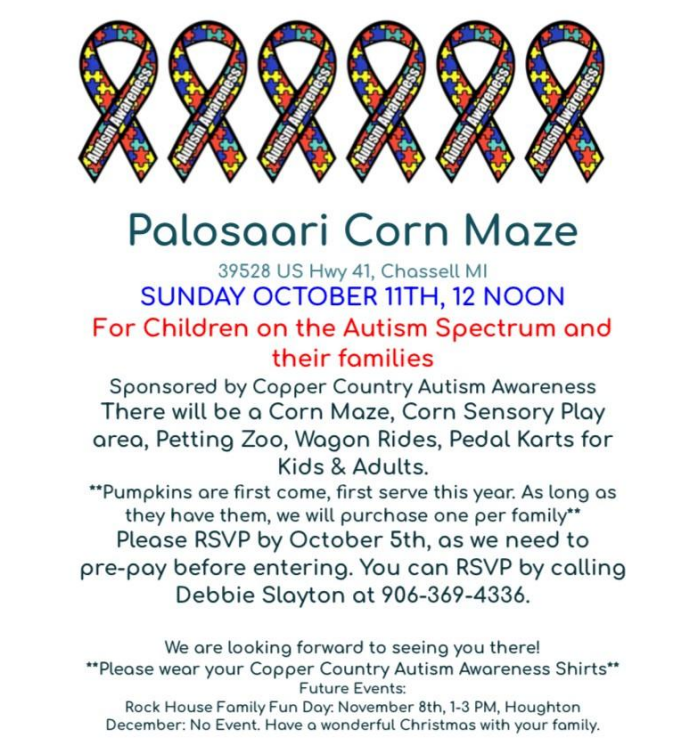 Palosaari Corn Maze 10/11 at 12pm for children on the autism spectrum and their families / sponsored by the Copper County Autism Awareness; RSVP Debbie slayton 9063694336 by 10/5.