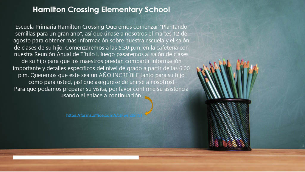 Escuela Primaria Hamilton Crossing Queremos comenzar "Plantando semillas para un gran año", así que únase a nosotros el martes 12 de agosto para obtener más información sobre nuestra escuela y el salón de clases de su hijo. Comenzaremos a las 5:30 p.m. en la cafetería con nuestra Reunión Anual de Título I, luego pasaremos al salón de clases de su hijo para que los maestros puedan compartir información importante y detalles específicos del nivel de grado a partir de las 6:00 p.m. Queremos que este sea un AÑO INCREÍBLE tanto para su hijo como para usted, ¡así que asegúrese de unirse a nosotros! Para que podamos preparar su visita, por favor confirme su asistencia usando el enlace a continuación.