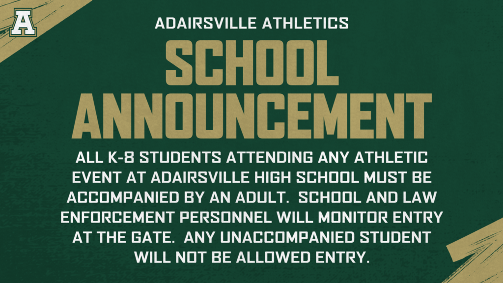 adairsville athletics school announcement: all K-8 students attending any athletic event at Adairsville High School must be accompanied by an adult. School and law enforcement personnel will monitor entry at the gate. Any unaccompanied student will not be allowed entry.