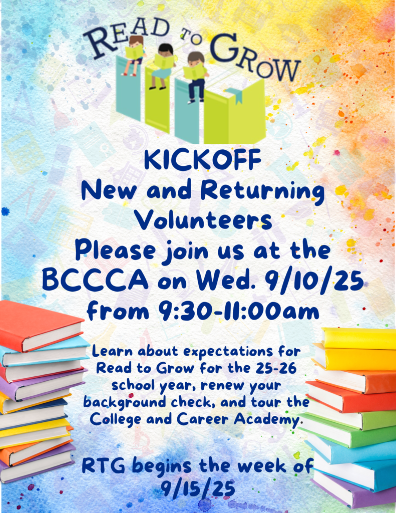 Read to Grow kickoff for new and returning volunteers; please join us at the BCCCA on Wednesday, September 10th from 9:30am to 11:00am; learn about expectations for Read to Grow for the 25-26 school year, renew your background check, and tour the College and Career Academy; Read to Grow begins the week of 9/15/25