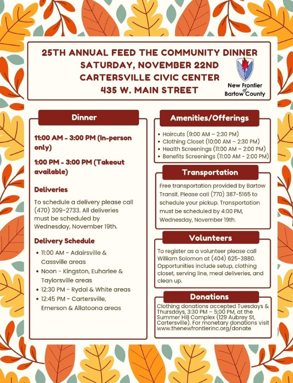 On Saturday, November 22nd New Frontier of Bartow County will be hosting the 25th Annual Feed the Community Dinner. Stop by 435 W. Main Street in Cartersville from 11-3 for dining; takeout is available from 1-3. Visit https://www.thenewfrontierinc.org/feed-the-community for more details.