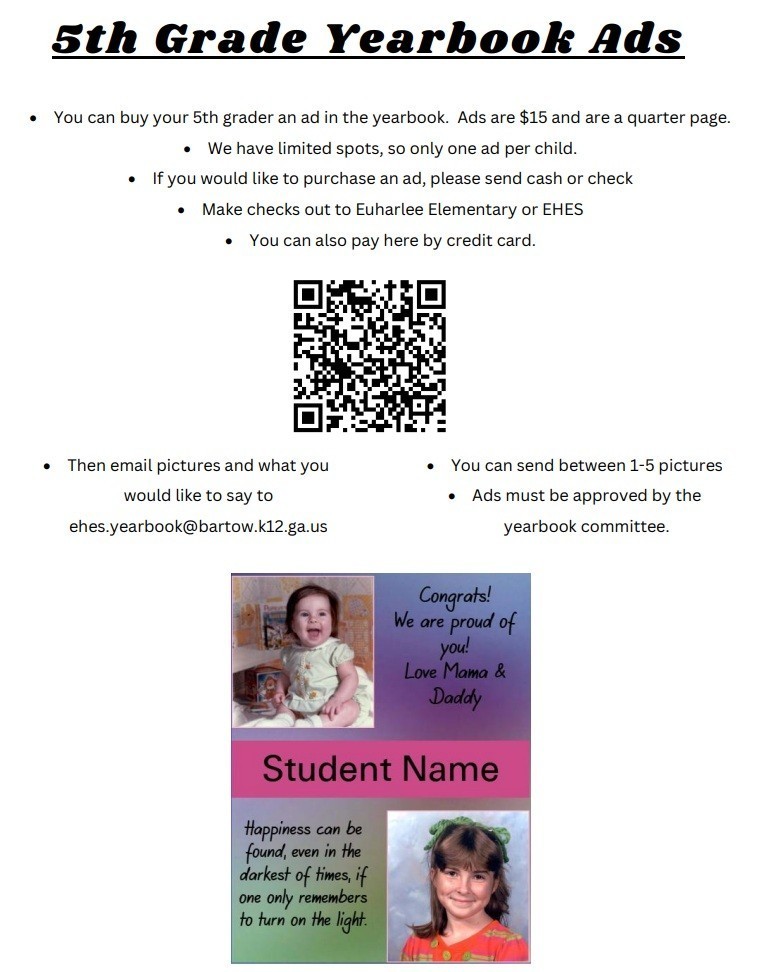 5th Grade Yearbook Ads - QR code to place your ad - Limited spots, so only one ad per chilid, please send in cash or check, make checks out to Euharlee Elementary or EHES, You can use the QR code to pay online, Email pictures and what you would like to say to ehes.yearbook@bartow.k12.ga.us, You can send between 1-5 pictures, Ads must be approved by yearbook committee