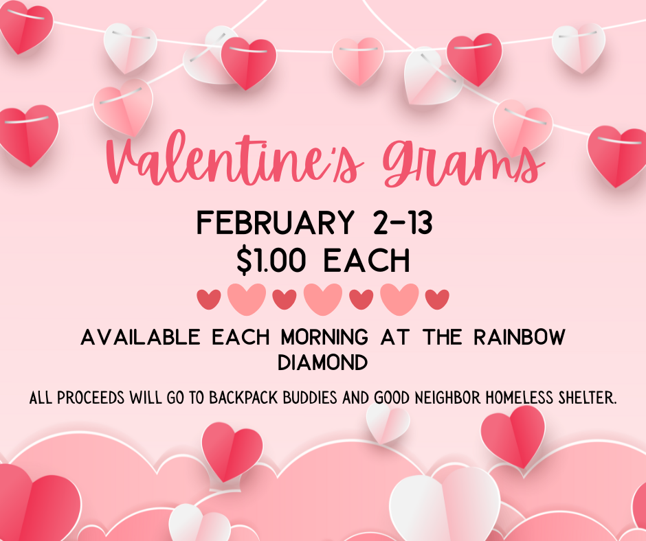 Don't Forget: The last day to purchase Valentine's Grams is tomorrow morning in the Rainbow Diamond. All proceeds benefit Backpack Buddies and Good Neighbor Homeless Shelter.