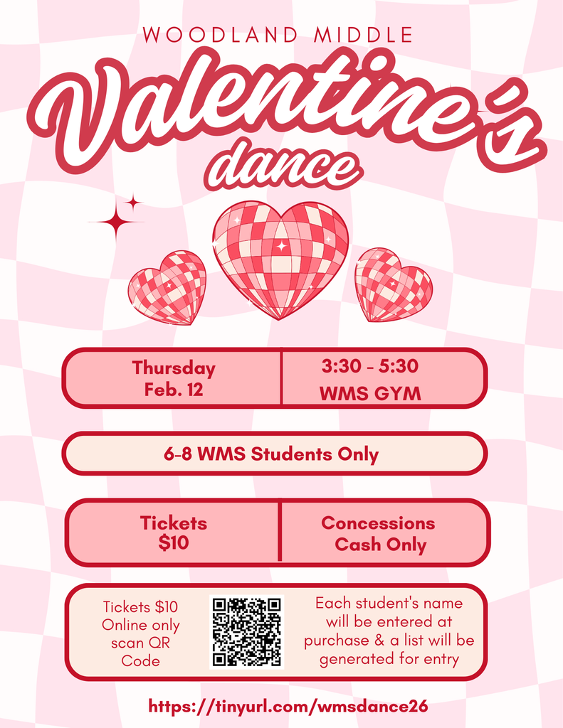Woodland Middle Valentin's Dance. Thursday Feb. 12. 3:30-5:30 WMS Gym. 6-8 WMS Students Only. Tickets $10. Concessions Cash Only. Tickets online only. Scan QR Code. Each student's name will be entered at purchase and a list will be generated for entry. https://tinyurl.com/wmsdance26
