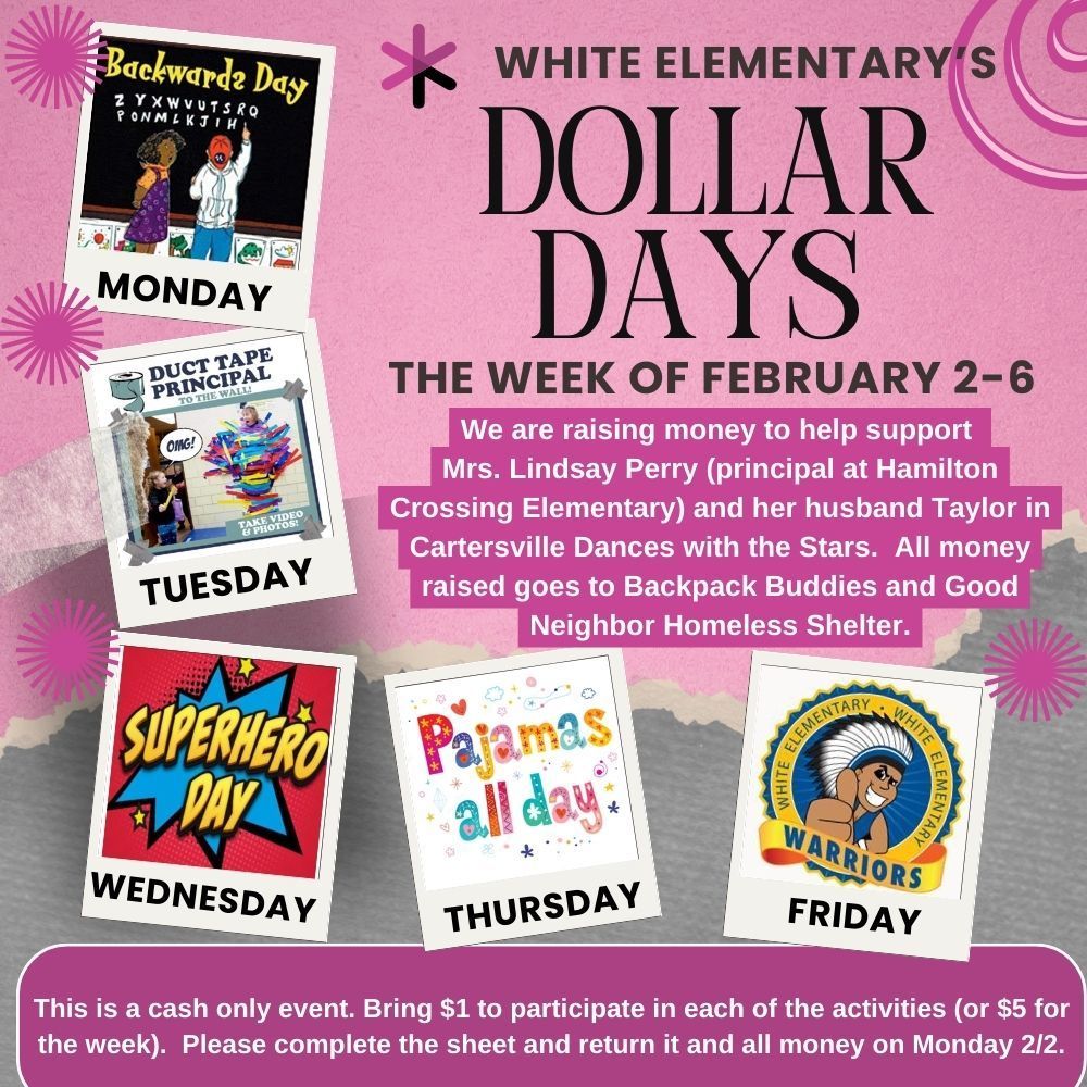 Mark your calendars for a special fundraising event- February 2-6. We are doing our Dollar Days to raise money to help support Mrs. Lindsay Perry (principal at Hamilton Crossing Elementary) and her husband Taylor in Cartersville Dances with the Stars. All money raised goes to Backpack Buddies and Good Neighbor Homeless Shelter. We will have dress up days and the students bring in $1 for each day that they would like to participate. Monday- Backwards Day (Wear everything backwards!) Tuesday- Tape Mrs. Elrod to the Wall Wednesday- Superhero Day (Dress as your favorite superhero!) Thursday- Pajama Day (Wear your comfiest pajamas and slippers!) Friday- Warrior Pride Day (Wear a WES shirt or school colors- blue and gold) This is a cash only event and all money is due on Monday, February 2.