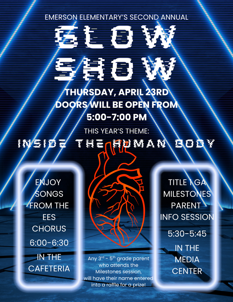 Emerson Elementary School's Second Annual Glow Show is this Thursday, April 23rd! Doors will be open from 5:00-7:00pm. Join us for this year's theme: Inside the Human Body. We will have a Title I GA Milestones Parent Info Session from 5:30-5:45pm in the media center. You may also enjoy songs from the EES Chorus from 6:00-6:30pm in the cafeteria.  *Any 3rd-5th grade parent that attends the Milestones session will have their name entered into a raffle for a prize! We hope to see you and your family at our Fine Arts night this week!