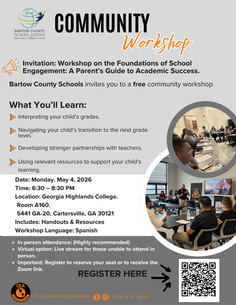 Community Workshop  Invitation: Workshop on the Foundations of School Engagement: A Parent’s Guide to Academic Success  Bartow County Schools invites you to a free community workshop.  What You’ll Learn: -> Interpreting your child’s grades. -> Navigating your child’s transition to the next grade level. -> Developing stronger partnerships with teachers. -> Using relevant resources to support your child’s learning.  Date: Monday, May 4, 2026 Time: 6:30 – 8:30 PM Location: Georgia Highlands College, Room A160 5441 GA-20  Cartersville, GA 30121 Includes: Handouts & Resources Workshop Language: Spanish  In-person attendance: (Highly recommended) Virtual option: Live stream for those unable to attend in person. Important: Register to reserve your seat or to receive the Zoom link.  Register Here: https://olalanguageschool.corsizio.com/event/69e66d66b419d8d61130cfb8  OLA Language School - (470) 435 - 9210