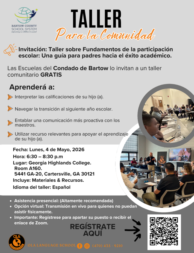 Community Workshop  Invitation: Workshop on the Foundations of School Engagement: A Parent’s Guide to Academic Success  Bartow County Schools invites you to a free community workshop.  What You’ll Learn: -> Interpreting your child’s grades. -> Navigating your child’s transition to the next grade level. -> Developing stronger partnerships with teachers. -> Using relevant resources to support your child’s learning.  Date: Monday, May 4, 2026 Time: 6:30 – 8:30 PM Location: Georgia Highlands College, Room A160 5441 GA-20  Cartersville, GA 30121 Includes: Handouts & Resources Workshop Language: Spanish  In-person attendance: (Highly recommended) Virtual option: Live stream for those unable to attend in person. Important: Register to reserve your seat or to receive the Zoom link.  Register Here: https://olalanguageschool.corsizio.com/event/69e66d66b419d8d61130cfb8  OLA Language School - (470) 435 - 9210