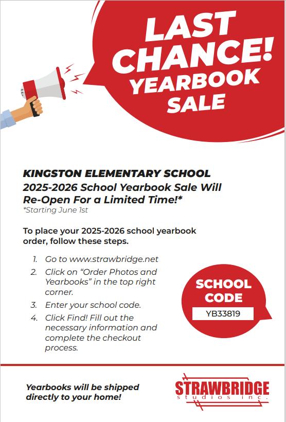 A hand with a bullhorn saying "Last Chance Yearbook Sale". Text below reads KINGSTON ELEMENTARY SCHOOL 2025-2026  School Yearbook Sale Will Re-Open For a Limited Time!* Starting June 1st. To place your  order, follow these steps. 1. Go to www.strawbridge.net 2. Click on “Order Photos and   Yearbooks” in the top right   corner. 3. Enter your school code. 4. Click Find! Fill out the   necessary information and   complete the checkout   process. SCHOOL CODE YB33819 Yearbooks will be shipped directly to your home! A logo says Strawbridge studios inc. 