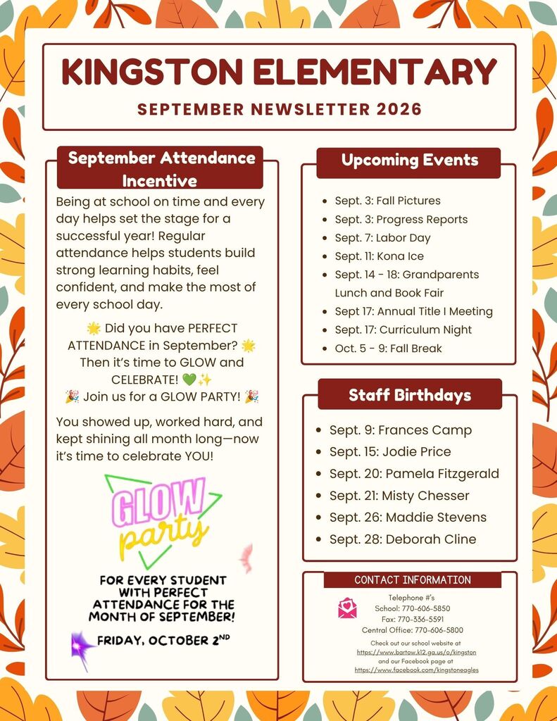 September Attendance Incentive - Being at school on time and every day helps set the stage for a successful year! Regular attendance helps students build strong learning habits, feel confident, and make the most of every school day. 🌟 Did you have PERFECT ATTENDANCE in September? 🌟 Then it’s time to GLOW and CELEBRATE! 💚✨ 🎉 Join us for a GLOW PARTY! 🎉 You showed up, worked hard, and kept shining all month long—now it’s time to celebrate YOU! Upcoming Events - Sept. 3: Fall Pictures Sept. 3: Progress Reports Sept. 7: Labor Day Sept. 11: Kona Ice Sept. 14 - 18: Grandparents Lunch and Book Fair Sept 17: Annual Title I Meeting Sept. 17: Curriculum Night Oct. 5 - 9: Fall Break Staff Birthdays Sept. 9: Frances Camp Sept. 15: Jodie Price Sept. 20: Pamela Fitzgerald Sept. 21: Misty Chesser Sept. 26: Maddie Stevens Sept. 28: Deborah Cline