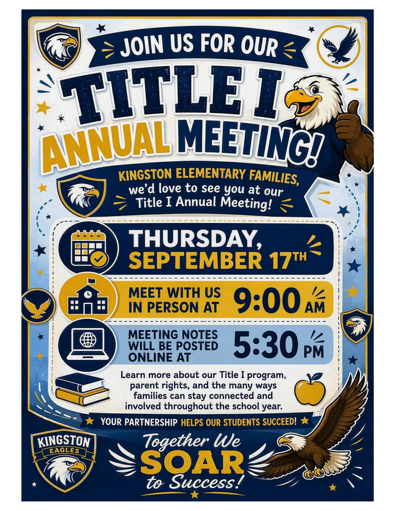 Kingston Elementary Families,  We'd love to see you at our Title I Annual Meeting!  📅 Thursday, September 17  🏫 Meet with us in person at 9:00 AM  💻 Meeting notes will be posted online at 5:30 PM  Learn more about our Title I program, parent rights, and the many ways families can stay connected and involved throughout the school year.  ⭐ Your partnership helps our students succeed!  🦅 Together We Soar to Success! 🦅