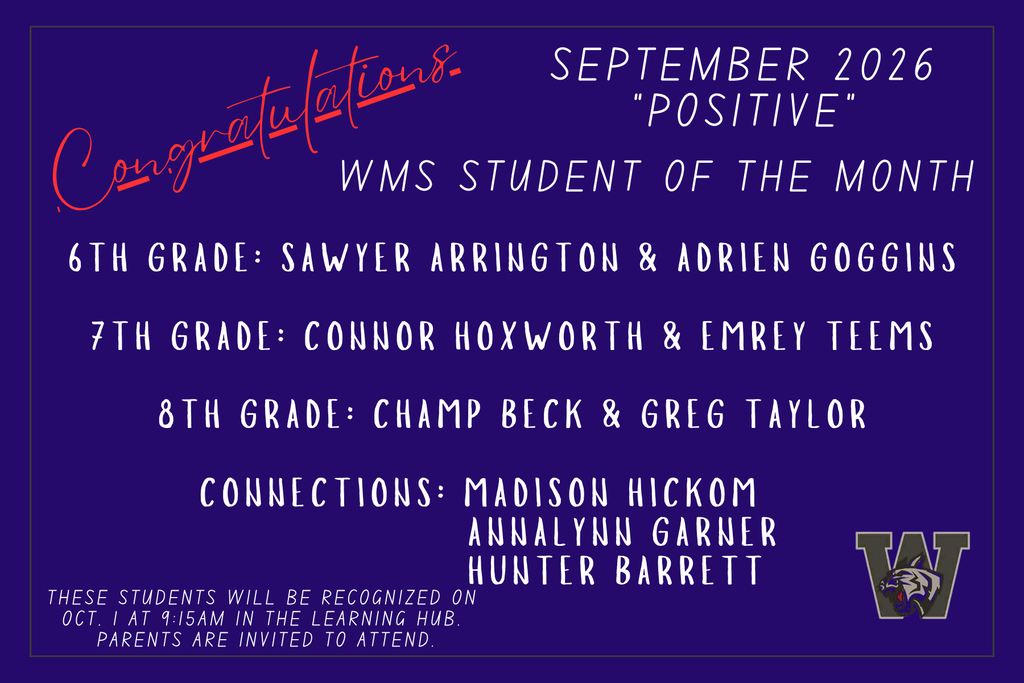 Congratulations. September 2027 "Positive". WMS Student of the Month. 6th grade: Sawyer Arrington and Adrien Goggins. 7th grade: Connor Hoxworth and Emrey Teems. 8th grade: Champ Beck and Greg Taylor. Connections: Madison Hickom, Annalynn Garner, and Hunter Barrett. These students will be recognized on Oct. 1 at 9:15am in the Learning Hub. Parents are invited to attend.