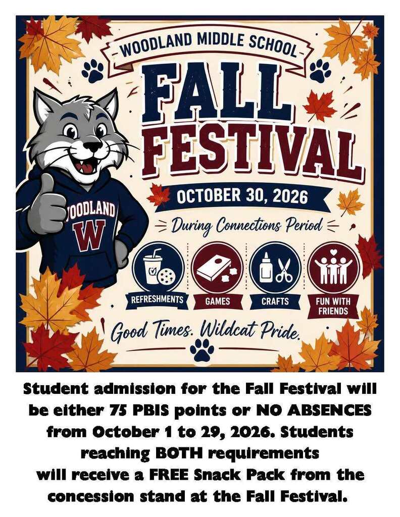 Woodland Middle School. Fall Festival. October 30, 2026. During Connections Period. Refreshments, Games, Crafts, Fun with Friends. Student admission for the Fall Festival will be either 75 PBIS points or NO ABSENCES from October 1 to 29, 2026. Students reaching BOTH requirements will receive a FREE Snack Pack from the concession stand at the Fall Festival.
