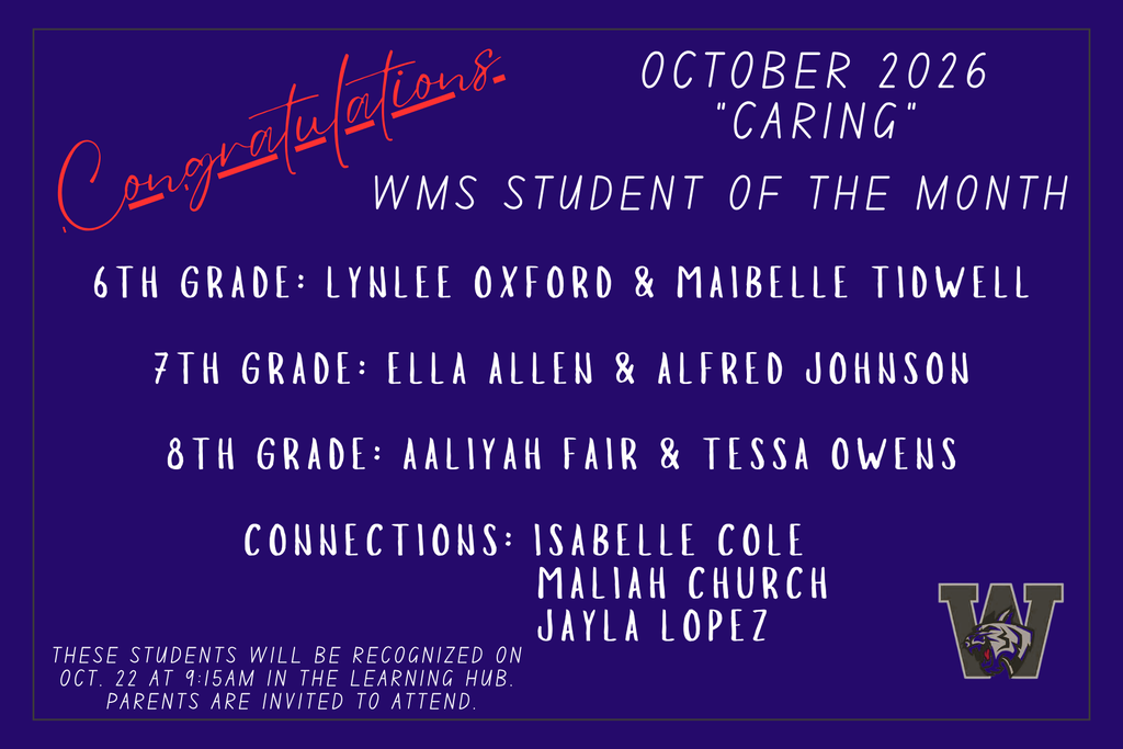 Congratulations. October 2026. Caring. WMS Student of the Month. 6th Grade: Lynlee Oxford and Maibelle Tidwell. 7th Grade: Ella Allen and Alfred Johnson. 8th Grade: Aaliyah Fair and Tessa Owens. Connections: Isabelle Cole, Maliah Church, and Jayla Lopez. These students will be recognized on Oct. 22 at 9:15am in the Learning Hub. Parents are Invited to Attend.