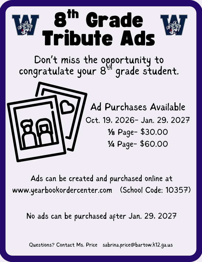 8th grade Tribute Ads. Don't miss the opportunity to congratulate your 8th grade student. Ad purchases are available Oct. 19-Jan. 29, 2027. 1/2 Page-$30.00. 1/4 page- $60.00. Ads can be created and purchased online at www.yearbookordercenter.com (School code:10357). No ads can be purchased after Jan. 29, 2027. Questions? Contact Ms. Price sabrina.price@bartow.k12.ga.us