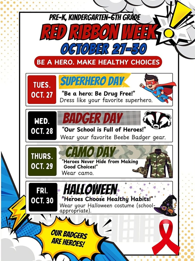 Red Ribbon Week is NEXT WEEK, October 27- 30!!  Let's Be a Hero, and Make Healthy Choices!!  Tuesday: "Be a Hero: Be Drug Free"- Superhero Day Wednesday: "Our School is Full of Heroes"- Badger Day Thursday: "Heroes Never Hide From Making Good Choices": Camo Day Friday: "Heroes Choose Healthy Habits": Halloween  Dress code applies everyday. No masks, face paint, or gore. 