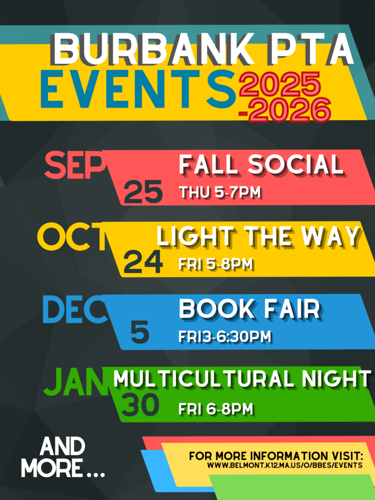 Burbank Events 2025-2026. Sept. 25 5-7PM Fall Social. Oct 24 5-8PM Light the Way. Dec. 5 3-6:30PM Book Fair. Jan 30 6-8 PM Multicultural Night. More to Come. 