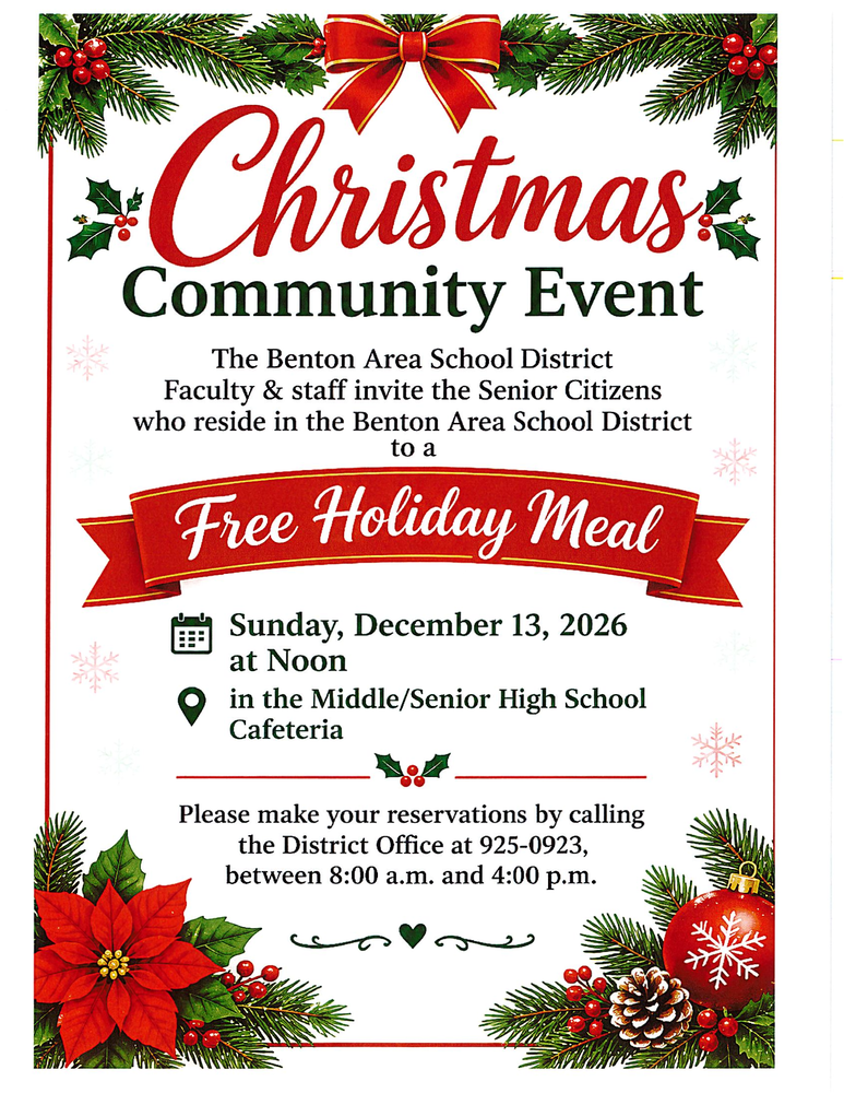 The Benton Area School District Faculty & Staff cordially invite the senior citizens who reside in the Benton Area School District to a free holiday meal. Date: Sunday, December 13, 2026 at 12:00 noon (reservations are required) in the Middle/Senior High School Cafeteria. We will be able to seat 250 people for this meal. Please make your reservations by calling the district office at 570-925-0923, between 8am and 4pm, no later than Monday, November 23, 2026. This event is made possible by the generous donations of local individuals and businesses.