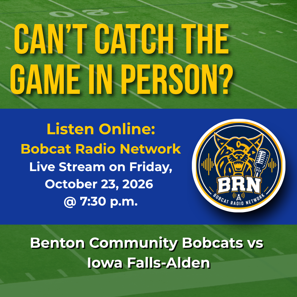 Can't catch the game in person? Listen online - Bobcat Radio Network. Live stream on Friday October 23 2026 at 7:30 Benton vs Iowa Falls