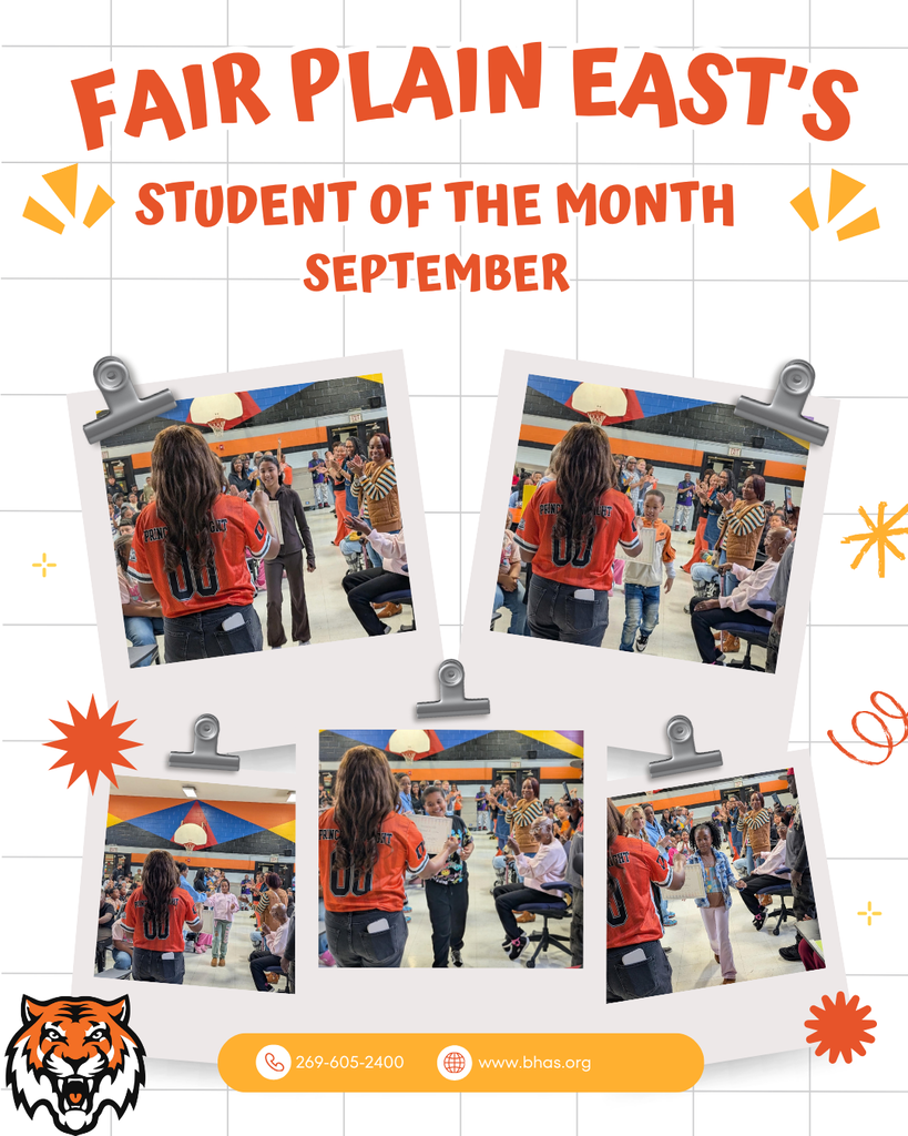 Graphic containing the students who are walking through a tunnel created by staff applauding them as they walk to receive their certificate for student of the month. The top of the graphic contains the words "fair plain east's student of the month september" in a bright orange color. there are gridded lines behind the texts and photos. there is a small tiger logo on the left bottom corner. There are sparkle logos in orange and yellow throughout the graphic on the right and left of the page. On the center bottom, there are white characters that have " 269-605-2400 and www.bhas.org" written out over a yellow block.