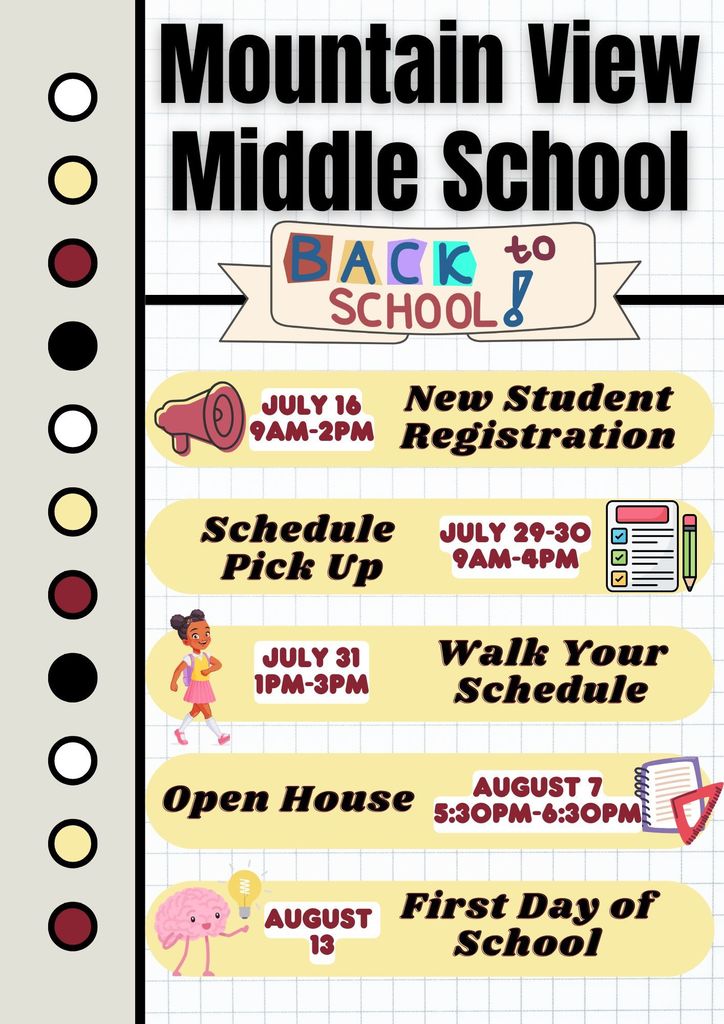Mountain View Middle School back to school! July 16 from 9am-2pm is new student registration. July 29-30 9am-4pm schedule pick up. July 31 1pm-3pm walk your schedule. August 7 5:30pm-6:30pm open house. August 13 first day of school.
