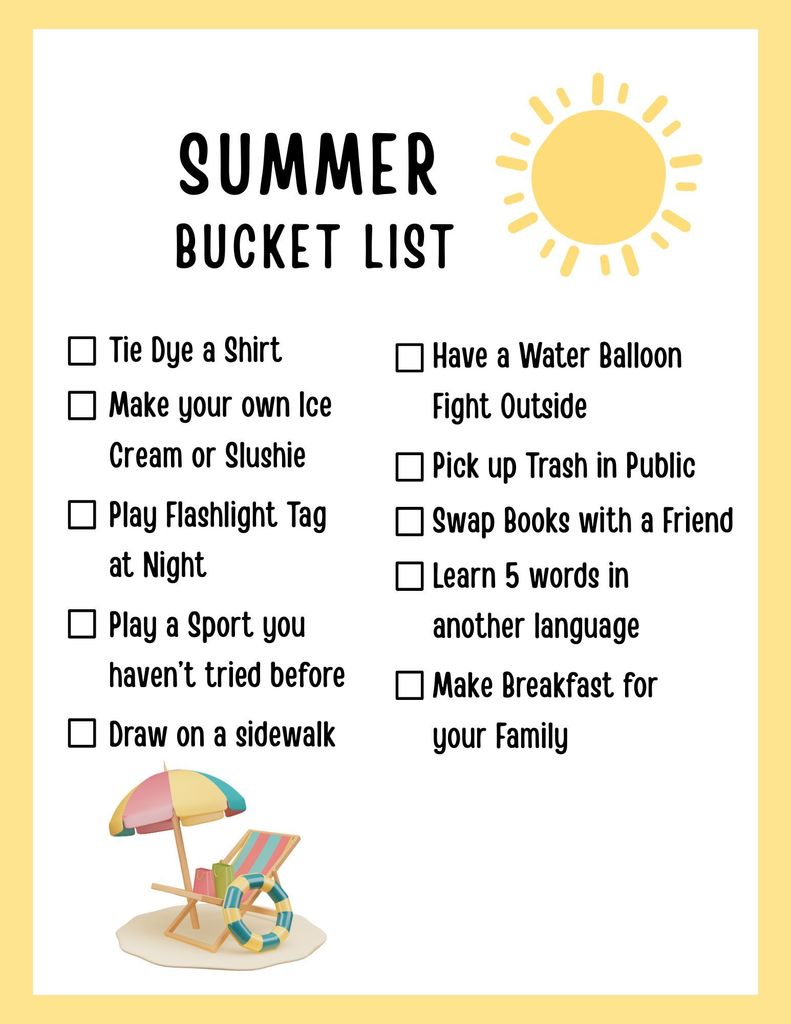 summer bucket list: tie dye a shirt make your own ice cream or slushie play flashlight tag at night play a sport you haven't tried before draw on a sidewalk have a water balloon fight outside pick up trash in public swap books with a friend learn five words in another language make breakfast for your family
