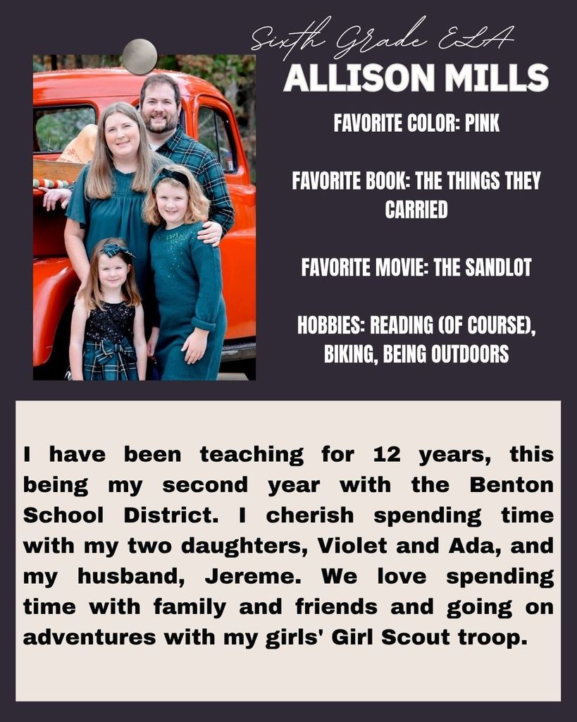I have been teaching for 12 years, this being my second year with the Benton School District. I cherish spending time with my two daughters, Violet and Ada, and my husband, Jereme. We love spending time with family and friends and going on adventures with my girls' Girl Scout troop.