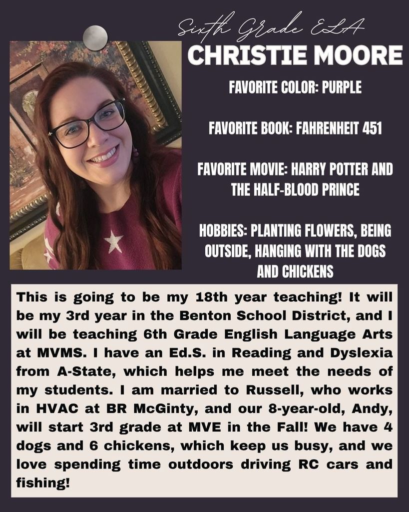 This is going to be my 18th year teaching! It will be my 3rd year in the Benton School District, and I will be teaching 6th Grade English Language Arts at MVMS. I have an Ed.S. in Reading and Dyslexia from A-State, which helps me meet the needs of my students. I am married to Russell, who works in HVAC at BR McGinty, and our 8-year-old, Andy, will start 3rd grade at MVE in the Fall! We have 4 dogs and 6 chickens, which keep us busy, and we love spending time outdoors driving RC cars and fishing! Add individual feedback