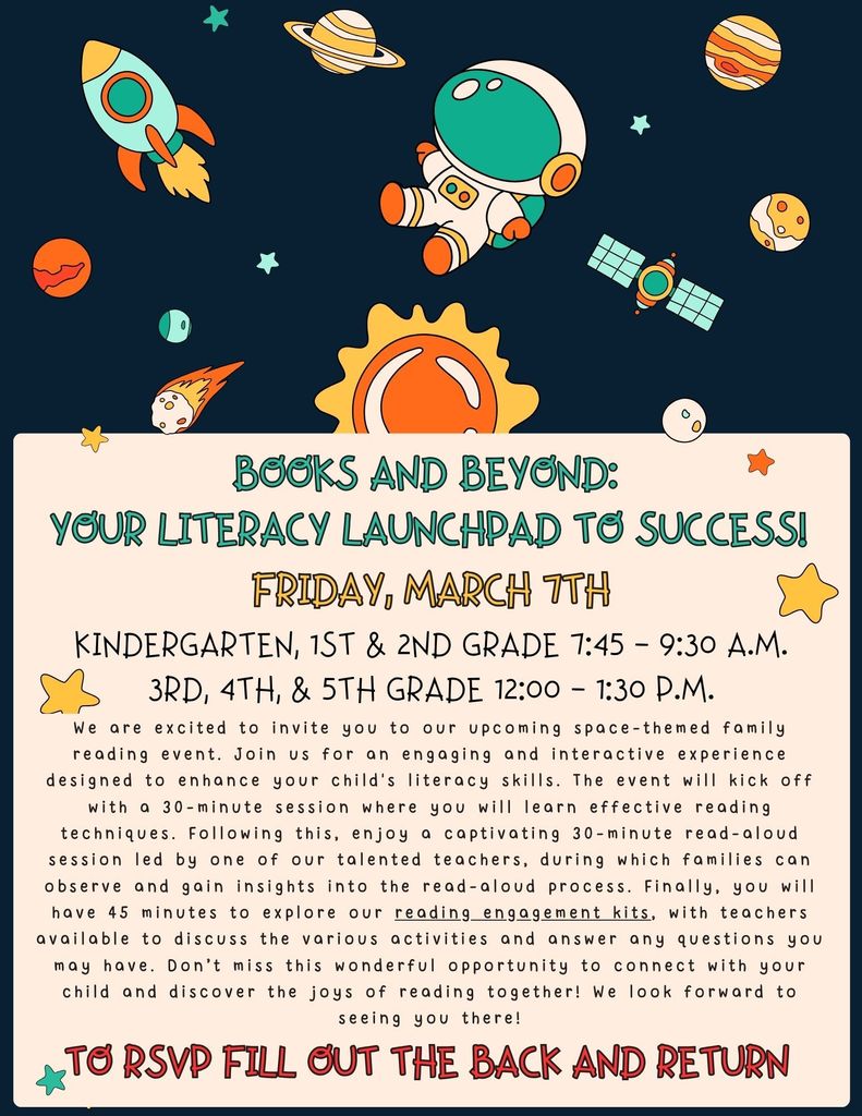 We are excited to invite you to our upcoming space-themed family reading event. Join us for an engaging and interactive experience designed to enhance your child's literacy skills. Learn effective reading techniques to use at home, enjoy a captivating read-aloud,  and explore (and take home) your very own reading engagement kit. Teachers will be available to discuss various activities and answer any questions you may have.  We look forward to seeing you there on Friday, March 7th. 