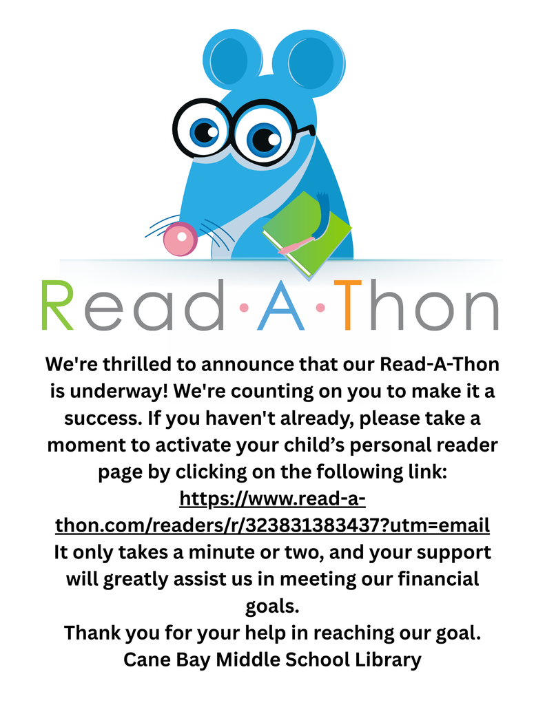Attention 6th grade families: We're thrilled to announce that our Read-A-Thon is underway! We're counting on you to make it a success. If you haven't already, please take a moment to activate your child’s personal reader page by clicking on the following link: https://www.read-a-thon.com/readers/r/323831383437?utm=email It only takes a minute or two, and your support will greatly assist us in meeting our financial goals. Thank you for your help in reaching our goal. Cane Bay Middle School Library