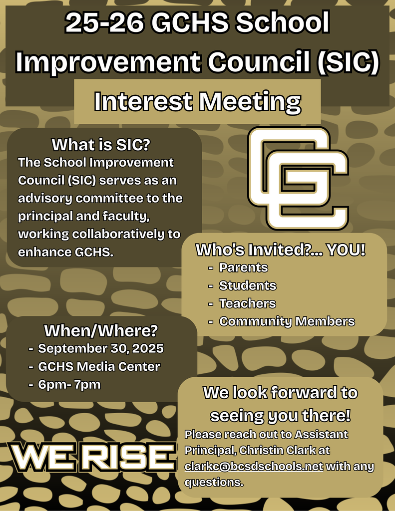 25-26 GCHS School Improvement Council (SIC) Interest Meeting What is SIC? The School Improvement Council (SIC) serves as an advisory committee to the principal and faculty, working collaboratively to enhance GCHS.  Who’s Invited?... YOU!  arents Students Teachers Community Members. When/Where? September 30, 2025. GCHS Media Center 6pm-7pm. We look forward to seeing you there! Please reach out to Assistant Principal Christin Clark at clarkc@bcsdschools.net with any questions. 