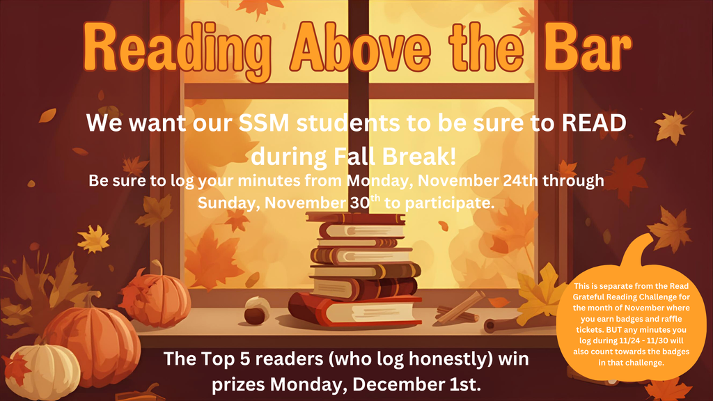 This is a flyer advertising the Reading Above the Bar competition for SSM students over Fall Break. The top 5 students who log the most minutes honestly from Monday, November 24th through Sunday, November 30th will receive prizes on Monday, December 1st. This is separate from the Read Grateful Reading Challenge for the month of November where you earn badges and raffle tickets. BUT any minutes you log during 11/24 - 11/30 will also count towards the badges in that challenge.