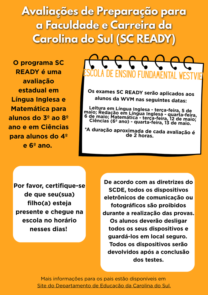 SC READY testing at WVM begins in May. All students in Grades 6-8 are required to take the South Carolina College- and Career Ready Assessment in English Language Arts and Mathematics. Students in 6th grade will also take SC READY in the area of Science. Testing Dates: ELA Reading - Tuesday, May 5 ELA Writing - Wednesday, May 6 Mathematics - Tuesday, May 12 Science - Wednesday, May 13 Please ensure your student is present and on time at school on these days! Per SCDE Guidelines, all electronic communication or photographic devices are not allowed during testing. Students will be required to turn off all devices and place them in a secure location. All devices will be returned after testing is complete. More information for parents is available at https://ed.sc.gov/tests/tests-files/sc-readyfiles/ sc-ready-assessment-brochure-english/.