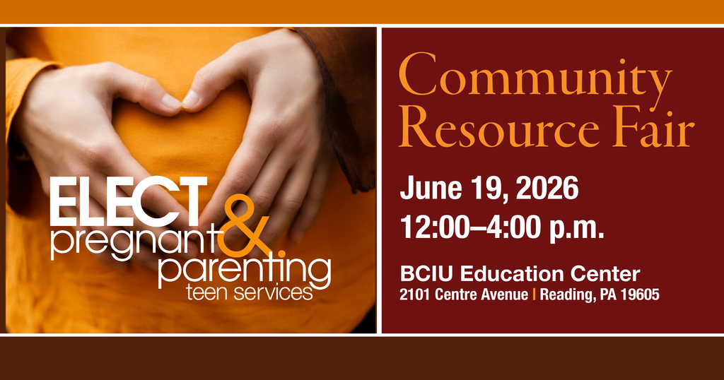 ELECT Pregnant & Parenting Teen Services Community Resource Fair June 19, 2026 12:00-4:00 p.m. at the BCIU Education Centre 2101 Centre Avenue, Reading, PA 19605