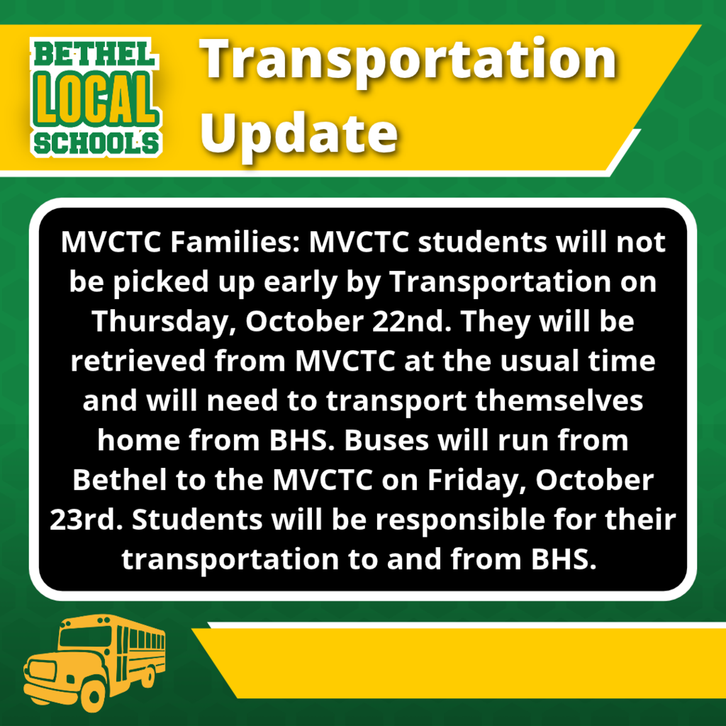 MVCTC Families: MVCTC students will not be picked up early by Transportation on Thursday, October 22nd, as part of the early release. They will be retrieved from MVCTC at the usual time and will need to transport themselves home from Bethel High School. Buses will run from Bethel to the MVCTC on Friday, October 23rd. Students will be responsible for their transportation to and from Bethel High School.