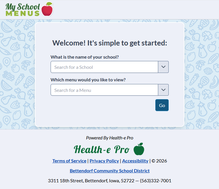 Screen shot of My Schools Menus webpage: My School Menus. Welcome! It's simple to get started. What is the name of your school? Search for a school. Which menu would you like to view? Search for a menu. Powered by Health-e-Pro - Health-e Pro logo in green with apple. Terms of Service. Privacy policy. Accessibility. @2026. Bettendorf Community School District