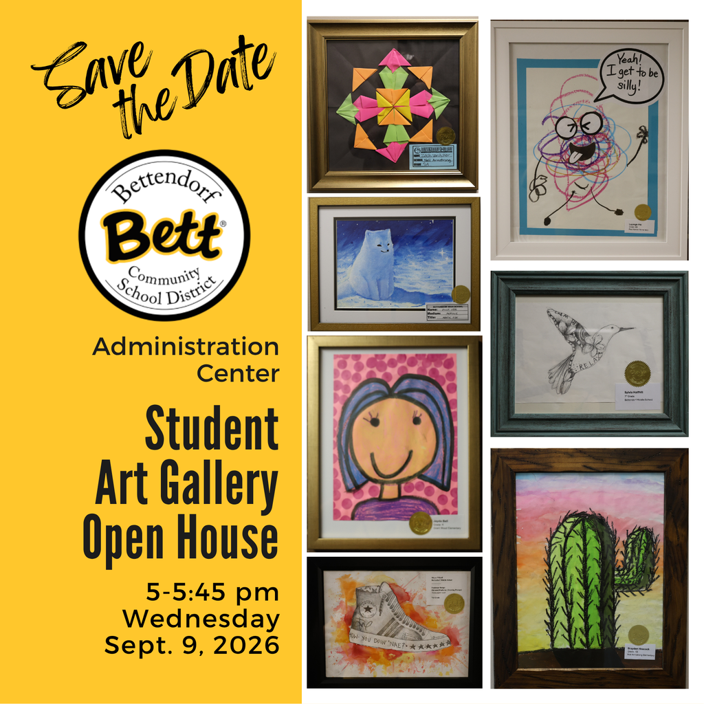Save the Date Bettendorf Community School District logo with Bett graphic. Administration Center Student Art Gallery Open House 5-5:45 pm, Wednesday, Spet. 9, 2026. Picture of colorful parper foldings as an art piece. An artic fox in a winter backdrop. A portriat of a woman with a pink pokka dot background. A tennis shoe design with a bright pastel background. A cactus with a rainbow horizon background, a humming bird made of calming art designs . A squiggle person saying "Yeah! I get to be silly!"