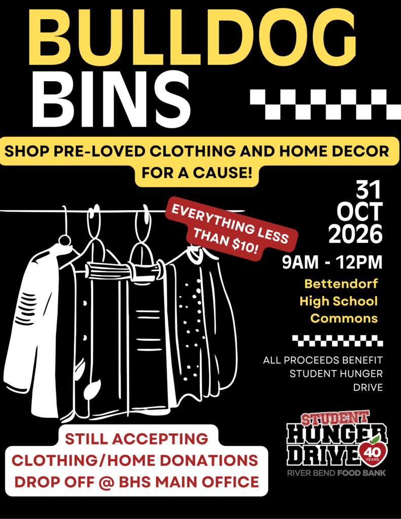 ADA Alt text: Advertisement for Bulldog Bins, a resale shopping event featuring pre-loved clothing and home decor. The design has a black background with bold yellow and white lettering, red accents, a white illustration of clothing hanging on a rack, and black-and-white checkered details. The headline reads “Bulldog Bins,” followed by “Shop pre-loved clothing and home decor for a cause!” A red label states “Everything less than $10!” The event takes place on October 31, 2026 from 9AM until Noon, at the Bettendorf High School Commons. All proceeds benefit the Student Hunger Drive. The Student Hunger Drive and River Bend Food Bank logo appears near the bottom right. The advertisement also announces that clothing and home decor donations are still being accepted. Donations may be dropped off at the Bettendorf High School main office. --
