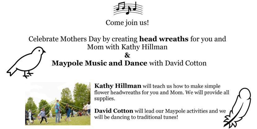 Celebrate Mothers Day by creating head wreaths for you and  Mom with Kathy Hillman  &  Maypole Music and Dance with David Cotton  Kathy Hillman will teach us how to make simple flower headwreaths for you and Mom. We will provide all supplies. David Cotton will lead our Maypole activities and we will be dancing to traditional tunes!